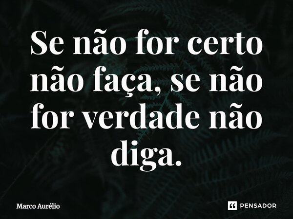 ⁠Se não for certo não faça, se não for verdade não diga.... Frase de Marco Aurélio.