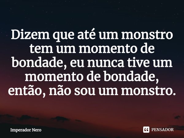 ⁠Dizem que até um monstro tem um momento de bondade, eu nunca tive um momento de bondade, então, não sou um monstro.... Frase de Imperador Nero.