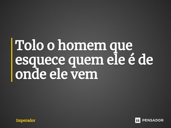 ⁠Tolo o homem que esquece quem ele é de onde ele vem... Frase de imperador.