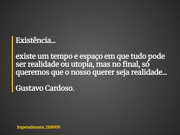Existência... existe um tempo e espaço em que tudo pode ser realidade ou utopia, mas no final, só queremos que o nosso querer seja realidade... Gustavo Cardoso.... Frase de imperadorasta_1108950.
