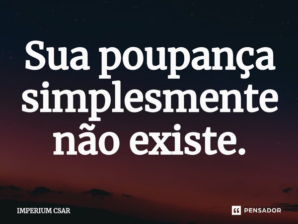 ⁠Sua poupança simplesmente não existe.... Frase de IMPERIUM CSAR.