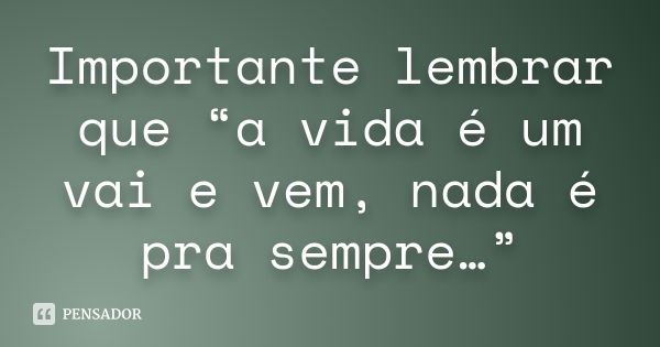 Importante lembrar que “a vida é um vai e vem, nada é pra sempre…”