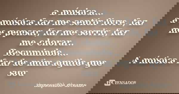 a música... a música faz me sentir livre, faz me pensar, faz me sorrir, faz me chorar.. Resumindo... A música faz de mim aquilo que sou... Frase de impossible dreams.