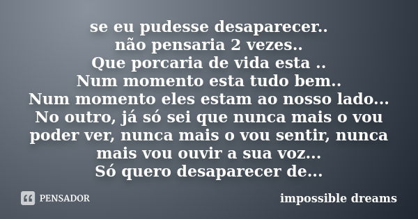 se eu pudesse desaparecer.. não pensaria 2 vezes.. Que porcaria de vida esta .. Num momento esta tudo bem.. Num momento eles estam ao nosso lado... No outro, já... Frase de impossible dreams.