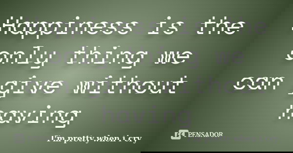 Happiness is the only thing we can give without having... Frase de I'm pretty when i cry.