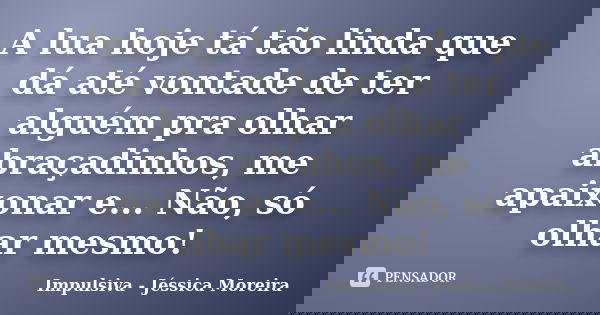 A lua hoje tá tão linda que dá até vontade de ter alguém pra olhar abraçadinhos, me apaixonar e... Não, só olhar mesmo!... Frase de Impulsiva - Jéssica Moreira.