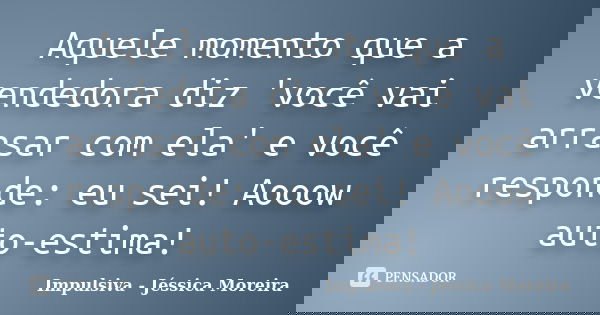 Aquele momento que a vendedora diz 'você vai arrasar com ela' e você responde: eu sei! Aooow auto-estima!... Frase de Impulsiva - Jéssica Moreira.