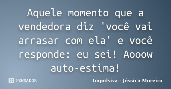 Aquele momento que a vendedora diz 'você vai arrasar com ela' e você responde: eu sei! Aooow auto-estima!... Frase de Impulsiva - Jéssica Moreira.