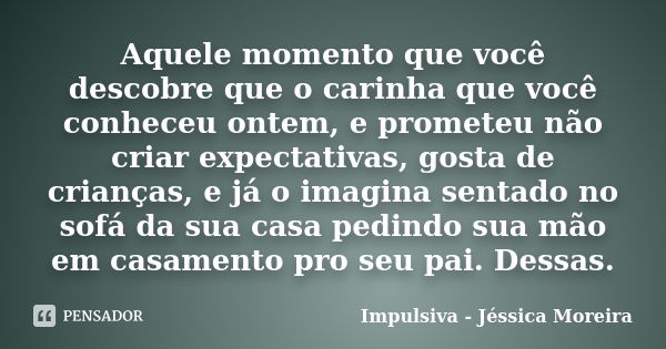 Aquele momento que você descobre que o carinha que você conheceu ontem, e prometeu não criar expectativas, gosta de crianças, e já o imagina sentado no sofá da ... Frase de Impulsiva - Jéssica Moreira.