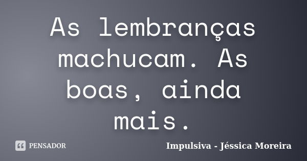 As lembranças machucam. As boas, ainda mais.... Frase de Impulsiva - Jéssica Moreira.