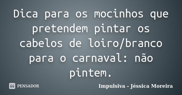 Dica para os mocinhos que pretendem pintar os cabelos de loiro/branco para o carnaval: não pintem.... Frase de Impulsiva - Jéssica Moreira.