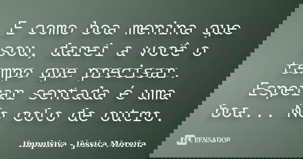 E como boa menina que sou, darei a você o tempo que precisar. Esperar sentada é uma boa... No colo de outro.... Frase de Impulsiva - Jéssica Moreira.