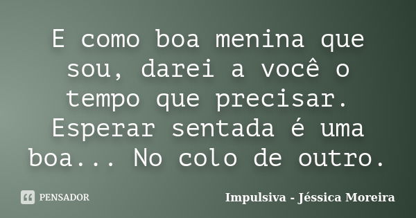 E como boa menina que sou, darei a você o tempo que precisar. Esperar sentada é uma boa... No colo de outro.... Frase de Impulsiva - Jéssica Moreira.