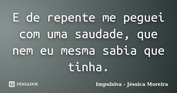 E de repente me peguei com uma saudade, que nem eu mesma sabia que tinha.... Frase de Impulsiva - Jéssica Moreira.