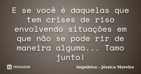 E se você é daquelas que tem crises de riso envolvendo situações em que não se pode rir de maneira alguma... Tamo junto!... Frase de Impulsiva - Jéssica Moreira.