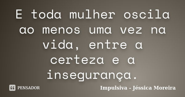 E toda mulher oscila ao menos uma vez na vida, entre a certeza e a insegurança.... Frase de Impulsiva - Jéssica Moreira.