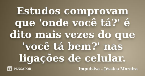 Estudos comprovam que 'onde você tá?' é dito mais vezes do que 'você tá bem?' nas ligações de celular.... Frase de Impulsiva - Jéssica Moreira.