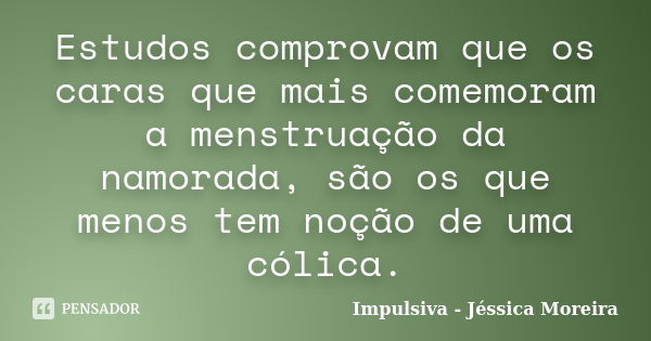 Estudos comprovam que os caras que mais comemoram a menstruação da namorada, são os que menos tem noção de uma cólica.... Frase de Impulsiva - Jéssica Moreira.