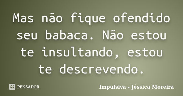 Mas não fique ofendido seu babaca. Não estou te insultando, estou te descrevendo.... Frase de Impulsiva - Jéssica Moreira.