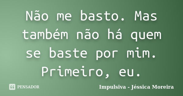 Não me basto. Mas também não há quem se baste por mim. Primeiro, eu.... Frase de Impulsiva - Jéssica Moreira.