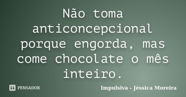 Não toma anticoncepcional porque engorda, mas come chocolate o mês inteiro.... Frase de Impulsiva - Jéssica Moreira.