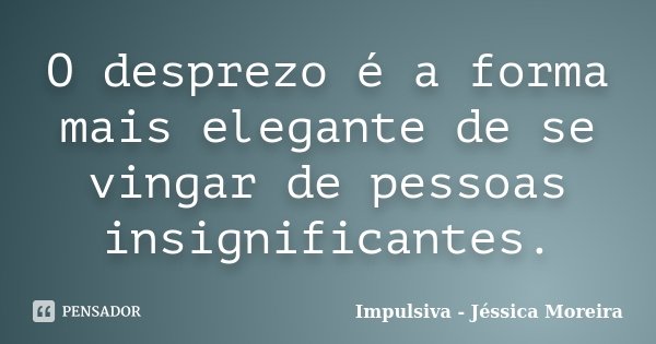 O desprezo é a forma mais elegante de se vingar de pessoas insignificantes.... Frase de Impulsiva - Jéssica Moreira.