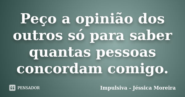 Peço a opinião dos outros só para saber quantas pessoas concordam comigo.... Frase de Impulsiva - Jéssica Moreira.