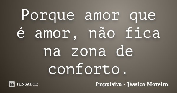 Porque amor que é amor, não fica na zona de conforto.... Frase de Impulsiva - Jéssica Moreira.