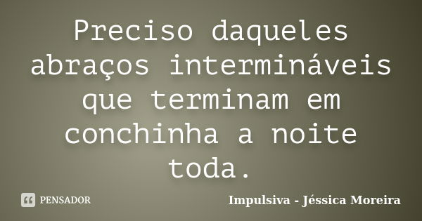 Preciso daqueles abraços intermináveis que terminam em conchinha a noite toda.... Frase de Impulsiva - Jéssica Moreira.