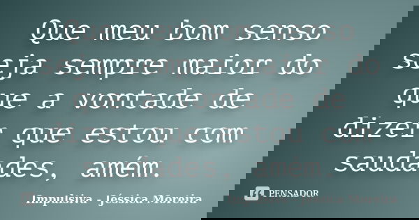 Que meu bom senso seja sempre maior do que a vontade de dizer que estou com saudades, amém.... Frase de Impulsiva - Jéssica Moreira.