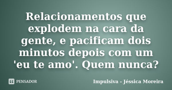 Relacionamentos que explodem na cara da gente, e pacificam dois minutos depois com um 'eu te amo'. Quem nunca?... Frase de Impulsiva - Jéssica Moreira.