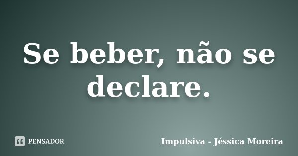 Se beber, não se declare.... Frase de Impulsiva - Jéssica Moreira.