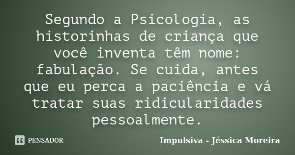 Segundo a Psicologia, as historinhas de criança que você inventa têm nome: fabulação. Se cuida, antes que eu perca a paciência e vá tratar suas ridicularidades ... Frase de Impulsiva - Jéssica Moreira.