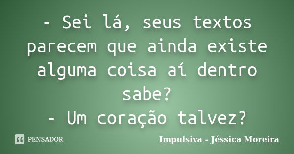 - Sei lá, seus textos parecem que ainda existe alguma coisa aí dentro sabe? - Um coração talvez?... Frase de Impulsiva - Jéssica Moreira.