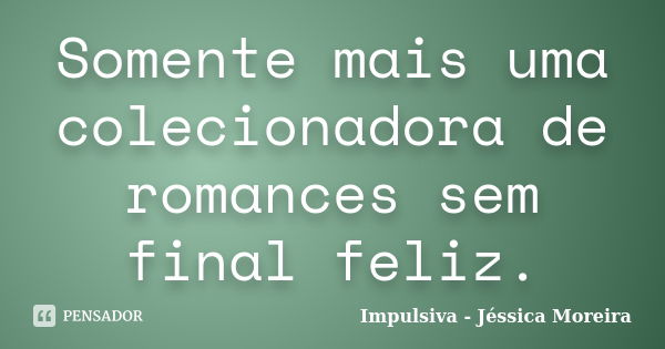 Somente mais uma colecionadora de romances sem final feliz.... Frase de Impulsiva - Jéssica Moreira.