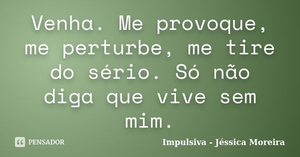 Venha. Me provoque, me perturbe, me tire do sério. Só não diga que vive sem mim.... Frase de Impulsiva - Jéssica Moreira.