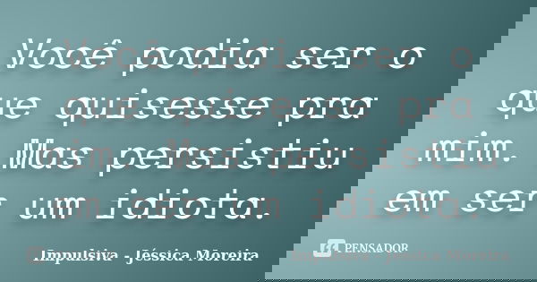 Você podia ser o que quisesse pra mim. Mas persistiu em ser um idiota.... Frase de Impulsiva - Jéssica Moreira.