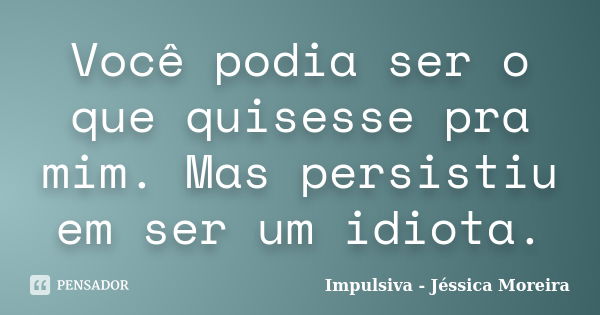 Você podia ser o que quisesse pra mim. Mas persistiu em ser um idiota.... Frase de Impulsiva - Jéssica Moreira.