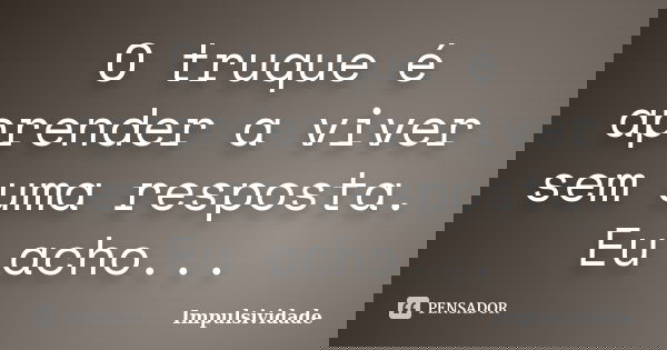 O truque é aprender a viver sem uma resposta. Eu acho...... Frase de Impulsividade.