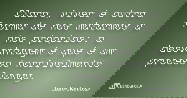 Claro, viver é outra forma de nos matarmos a nós próprios: a desvantagem é que é um processo horrivelmente longo.... Frase de Imre Kertész.