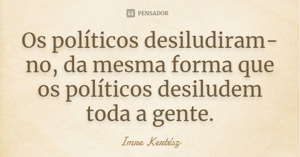 Os políticos desiludiram-no, da mesma forma que os políticos desiludem toda a gente.... Frase de Imre Kertész.