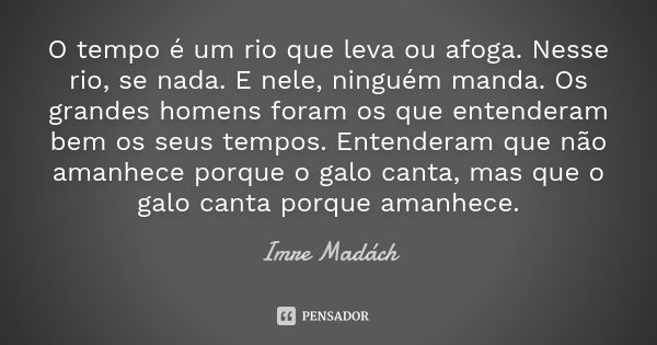 O tempo é um rio que leva ou afoga. Nesse rio, se nada. E nele, ninguém manda. Os grandes homens foram os que entenderam bem os seus tempos. Entenderam que não ... Frase de Imre Madách.