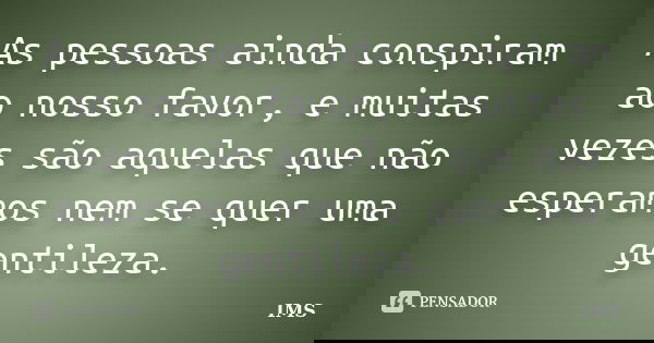 As pessoas ainda conspiram ao nosso favor, e muitas vezes são aquelas que não esperamos nem se quer uma gentileza.... Frase de IMS.