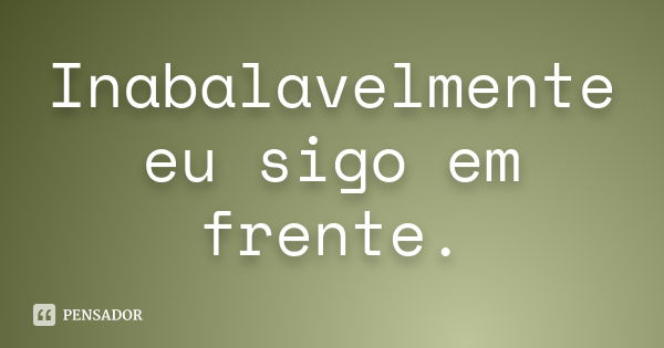 Inabalavelmente eu sigo em frente.