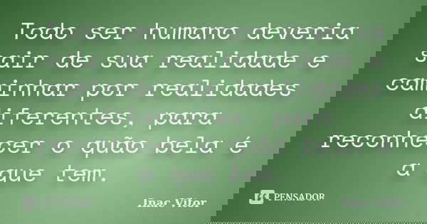 Todo ser humano deveria sair de sua realidade e caminhar por realidades diferentes, para reconhecer o quão bela é a que tem.... Frase de Inac Vitor.