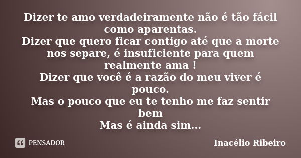 Dizer te amo verdadeiramente não é tão fácil como aparentas. Dizer que quero ficar contigo até que a morte nos separe, é insuficiente para quem realmente ama ! ... Frase de Inacélio Ribeiro.