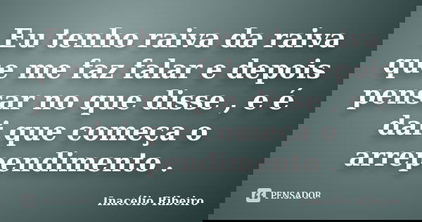 Eu tenho raiva da raiva que me faz falar e depois pensar no que disse , e é dai que começa o arrependimento .... Frase de Inacélio Ribeiro.