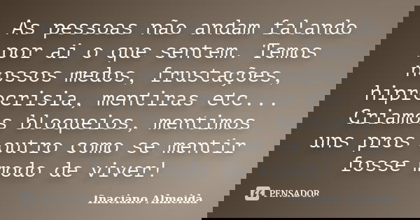 As pessoas não andam falando por ai o que sentem. Temos nossos medos, frustações, hiprocrisia, mentiras etc... Criamos bloqueios, mentimos uns pros outro como s... Frase de Inaciano Almeida.