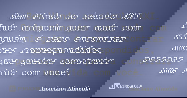 Bem Vindo ao século XXI. Onde ninguém quer nada com ninguém, é raro encontrar amores correspondidos, pessoas que queira construír uma vida com você.... Frase de Inaciano Almeida.