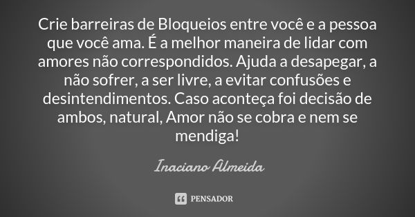 Crie barreiras de Bloqueios entre você e a pessoa que você ama. É a melhor maneira de lidar com amores não correspondidos. Ajuda a desapegar, a não sofrer, a se... Frase de Inaciano Almeida.